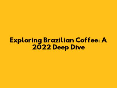 Exploring Brazilian Coffee: A 2022 Deep Dive