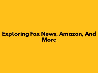 Exploring Fox News, Amazon, And More