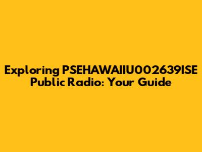 Exploring PSEHAWAIIU002639ISE Public Radio: Your Guide