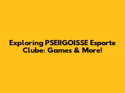 Exploring PSEIIGOISSE Esporte Clube: Games & More!