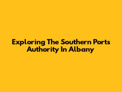 Exploring The Southern Ports Authority In Albany