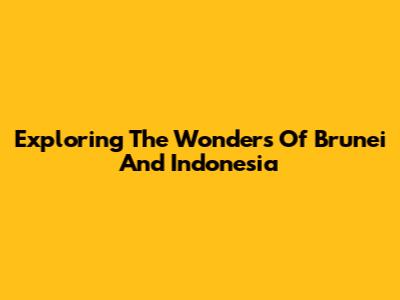 Exploring The Wonders Of Brunei And Indonesia