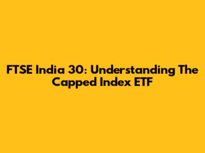 FTSE India 30: Understanding The Capped Index ETF