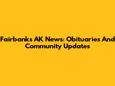 Fairbanks AK News: Obituaries And Community Updates