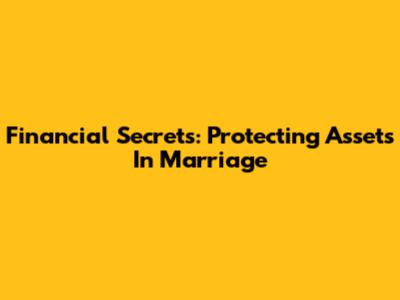 Financial Secrets: Protecting Assets In Marriage