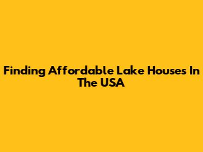 Finding Affordable Lake Houses In The USA