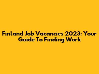 Finland Job Vacancies 2023: Your Guide To Finding Work