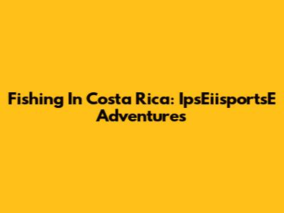 Fishing In Costa Rica: IpsEiisportsE Adventures