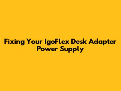 Fixing Your IgoFlex Desk Adapter Power Supply