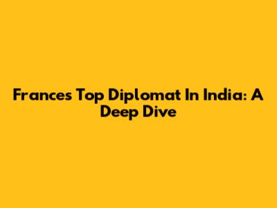 France's Top Diplomat In India: A Deep Dive
