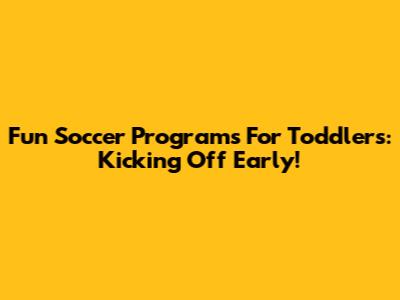 Fun Soccer Programs For Toddlers: Kicking Off Early!