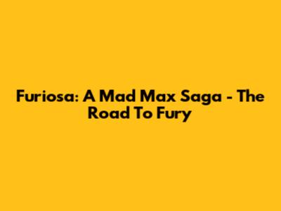 Furiosa: A Mad Max Saga - The Road To Fury