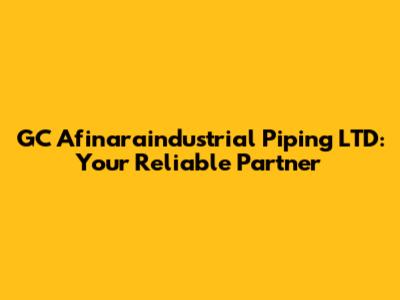 GC Afinaraindustrial Piping LTD: Your Reliable Partner