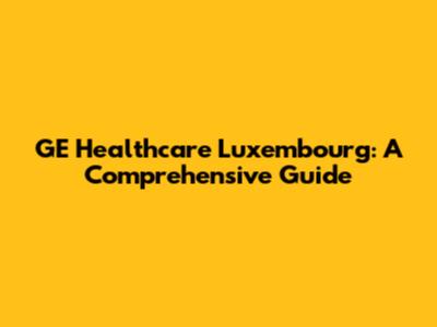 GE Healthcare Luxembourg: A Comprehensive Guide