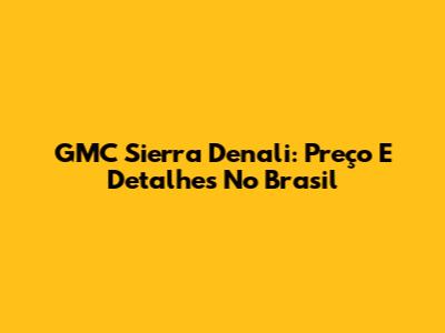 GMC Sierra Denali: Preço E Detalhes No Brasil