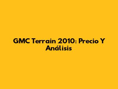 GMC Terrain 2010: Precio Y Análisis