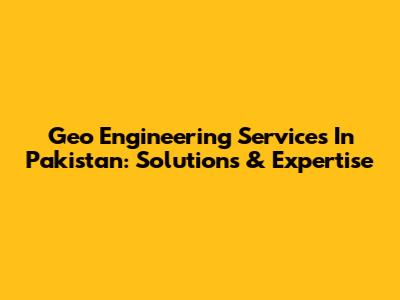 Geo Engineering Services In Pakistan: Solutions & Expertise