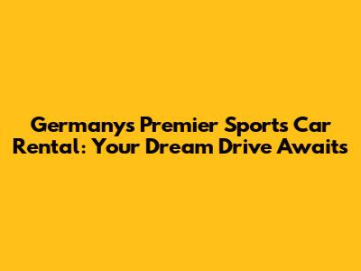 Germany's Premier Sports Car Rental: Your Dream Drive Awaits