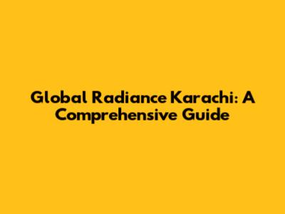 Global Radiance Karachi: A Comprehensive Guide