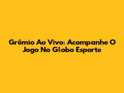 Grêmio Ao Vivo: Acompanhe O Jogo No Globo Esporte