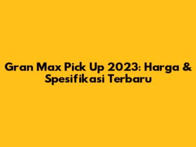 Gran Max Pick Up 2023: Harga & Spesifikasi Terbaru