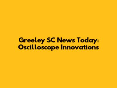 Greeley SC News Today: Oscilloscope Innovations