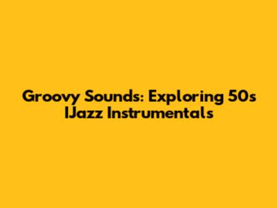Groovy Sounds: Exploring 50s IJazz Instrumentals
