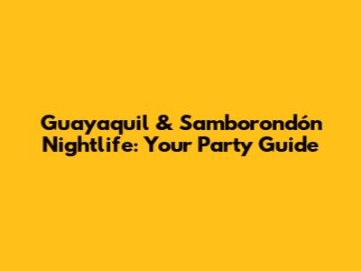 Guayaquil & Samborondón Nightlife: Your Party Guide
