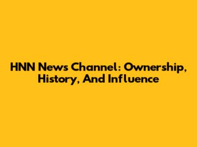 HNN News Channel: Ownership, History, And Influence
