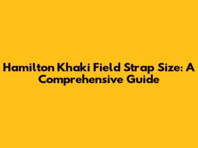 Hamilton Khaki Field Strap Size: A Comprehensive Guide