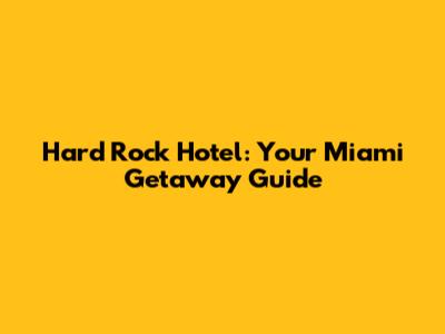 Hard Rock Hotel: Your Miami Getaway Guide