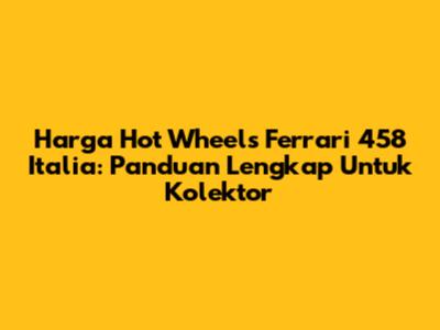 Harga Hot Wheels Ferrari 458 Italia: Panduan Lengkap Untuk Kolektor