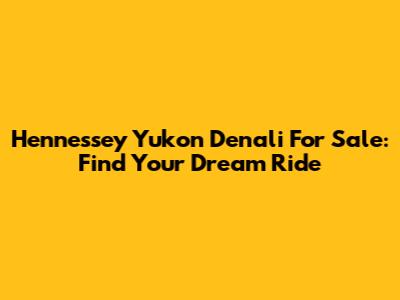 Hennessey Yukon Denali For Sale: Find Your Dream Ride