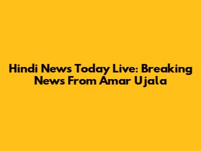 Hindi News Today Live: Breaking News From Amar Ujala