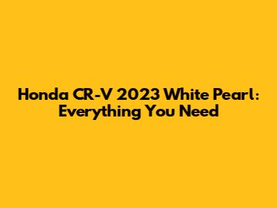 Honda CR-V 2023 White Pearl: Everything You Need