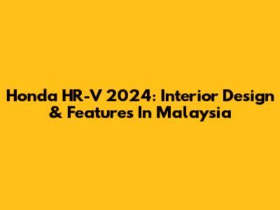 Honda HR-V 2024: Interior Design & Features In Malaysia