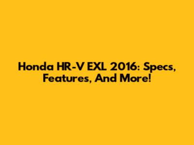 Honda HR-V EXL 2016: Specs, Features, And More!