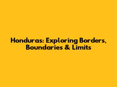 Honduras: Exploring Borders, Boundaries & Limits