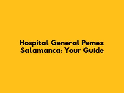 Hospital General Pemex Salamanca: Your Guide