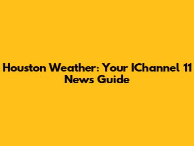 Houston Weather: Your IChannel 11 News Guide