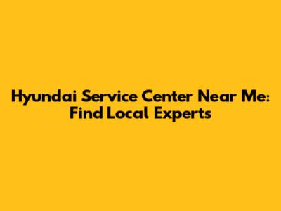Hyundai Service Center Near Me: Find Local Experts