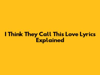 I Think They Call This Love Lyrics Explained