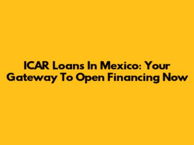 ICAR Loans In Mexico: Your Gateway To Open Financing Now