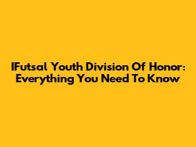 IFutsal Youth Division Of Honor: Everything You Need To Know
