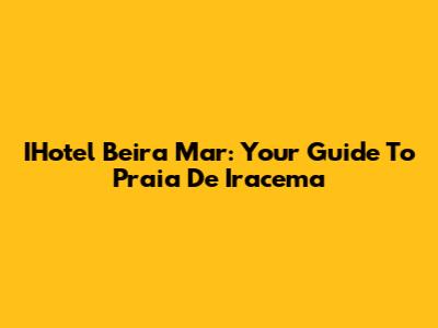 IHotel Beira Mar: Your Guide To Praia De Iracema