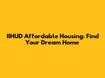 IIHUD Affordable Housing: Find Your Dream Home