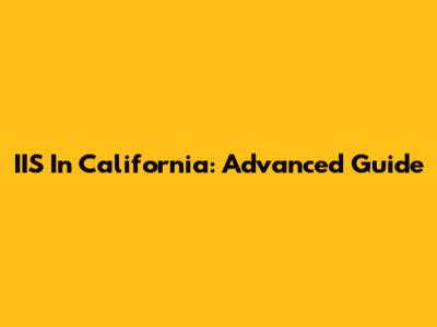 IIS In California: Advanced Guide
