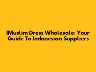 IMuslim Dress Wholesale: Your Guide To Indonesian Suppliers