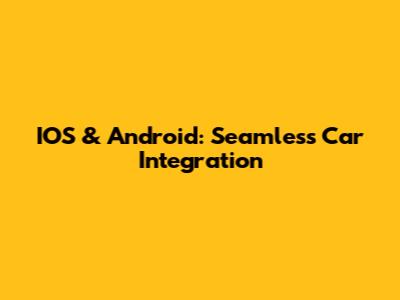 IOS & Android: Seamless Car Integration