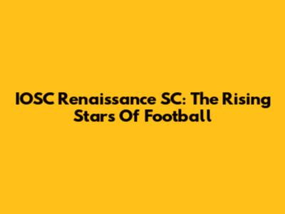 IOSC Renaissance SC: The Rising Stars Of Football